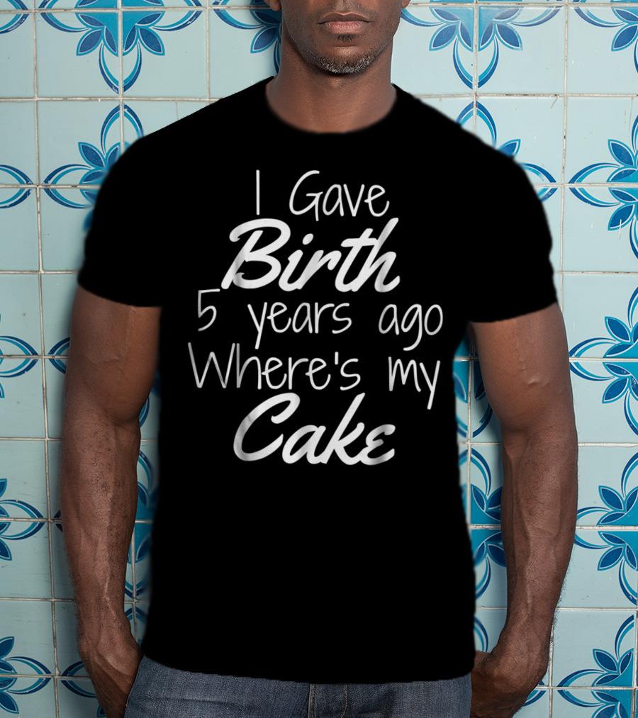 I Gave Birth 5 Years Ago Where's My Cake T-Shirt