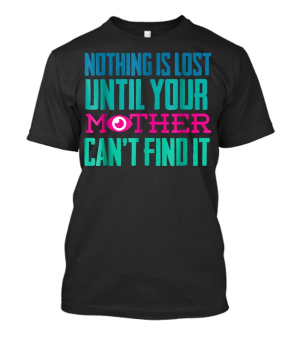 Nothing Is Lost Until Your Mother Can't Find It Mom Novelty Funny Quote For By DD T-Shirt