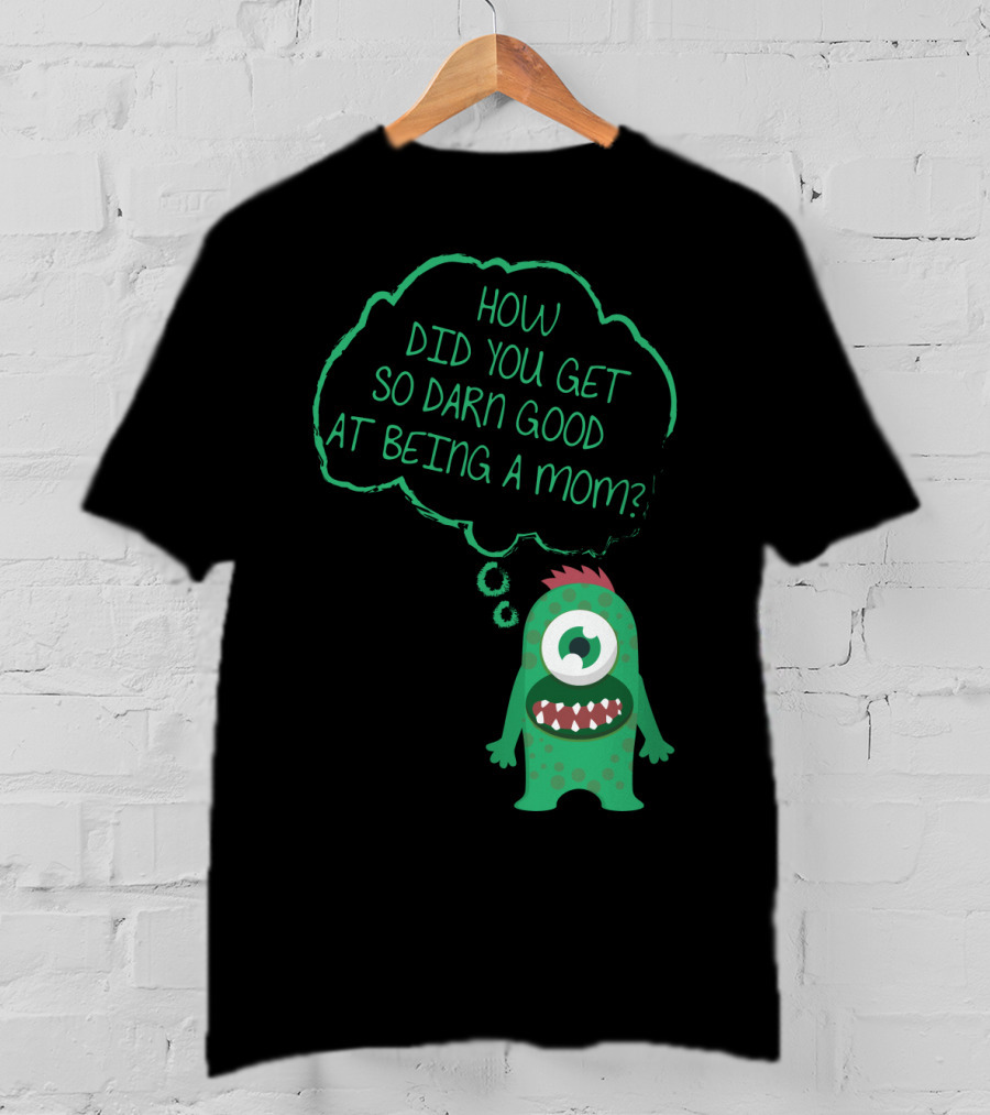 How Did You Get So Darn Good At Being A Mom Monster T-Shirt