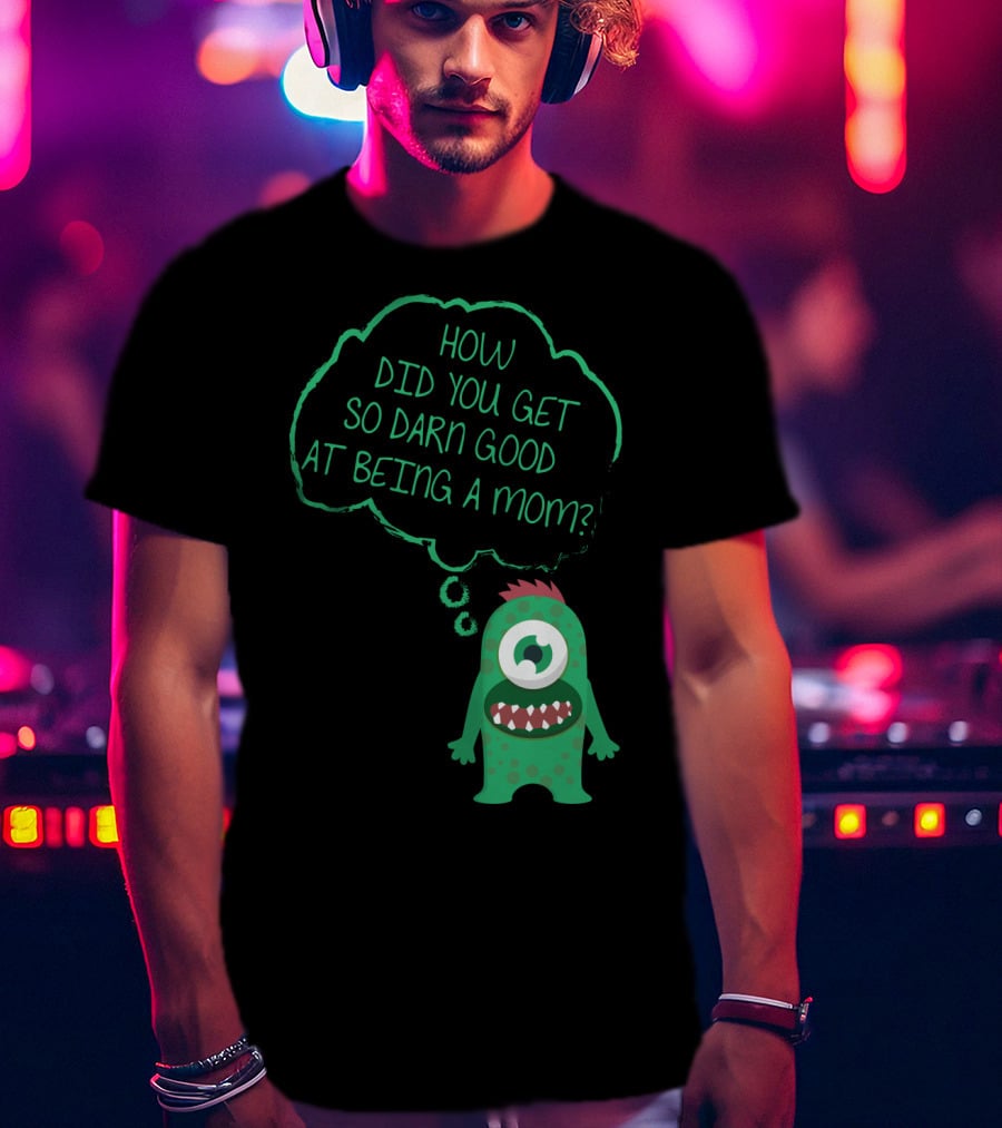 How Did You Get So Darn Good At Being A Mom Monster T-Shirt