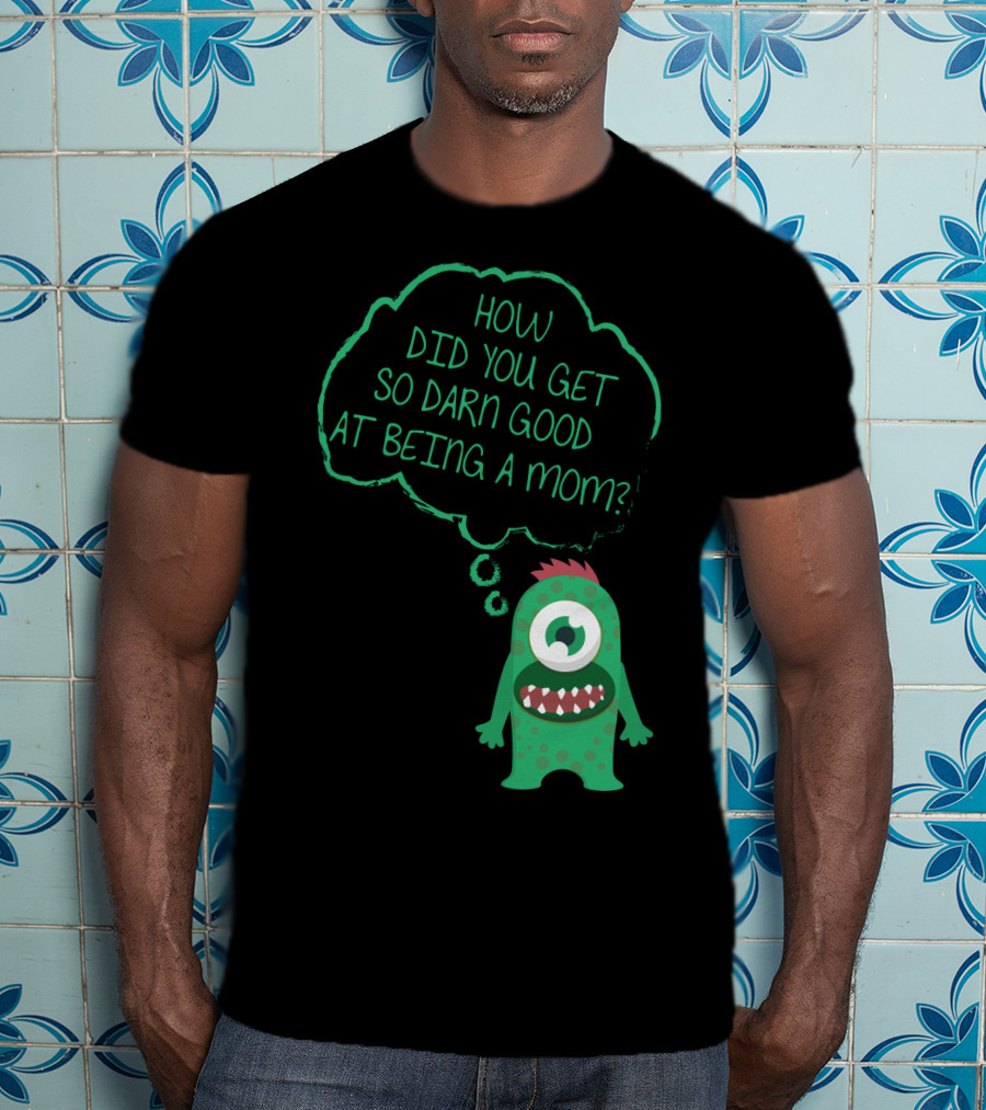 How Did You Get So Darn Good At Being A Mom Monster T-Shirt