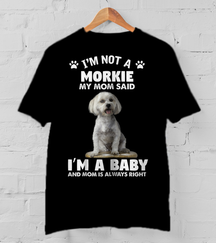 I'm Not A Morkie My Mom Said I'm A Baby And Mom Is Always Right T-Shirt