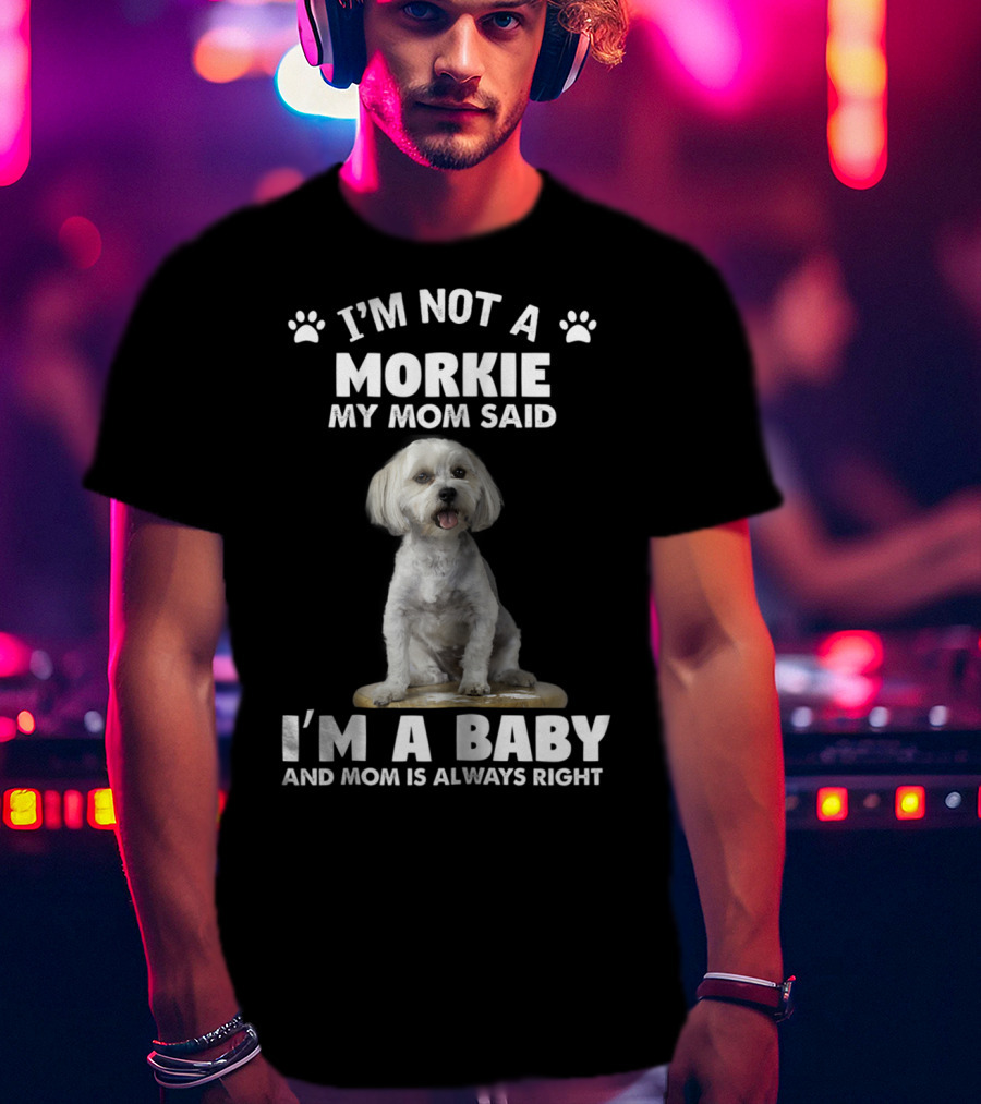 I'm Not A Morkie My Mom Said I'm A Baby And Mom Is Always Right T-Shirt