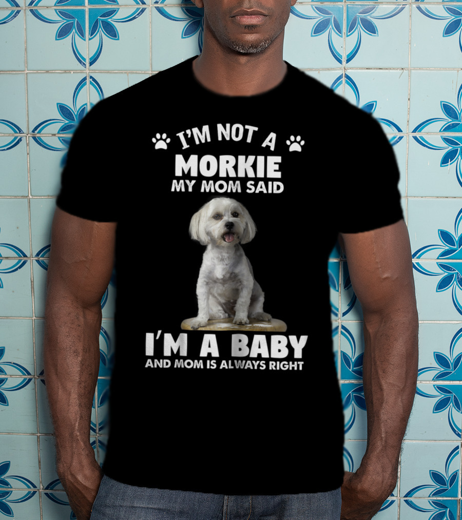 I'm Not A Morkie My Mom Said I'm A Baby And Mom Is Always Right T-Shirt