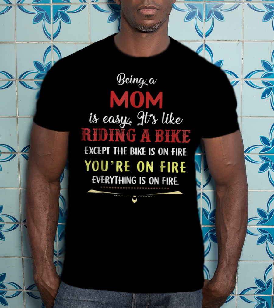 Being A Mom Is Easy It's Like Riding A Bike Except The Bike Is On Fire You're On Fire Everything Is On Fire T-Shirt