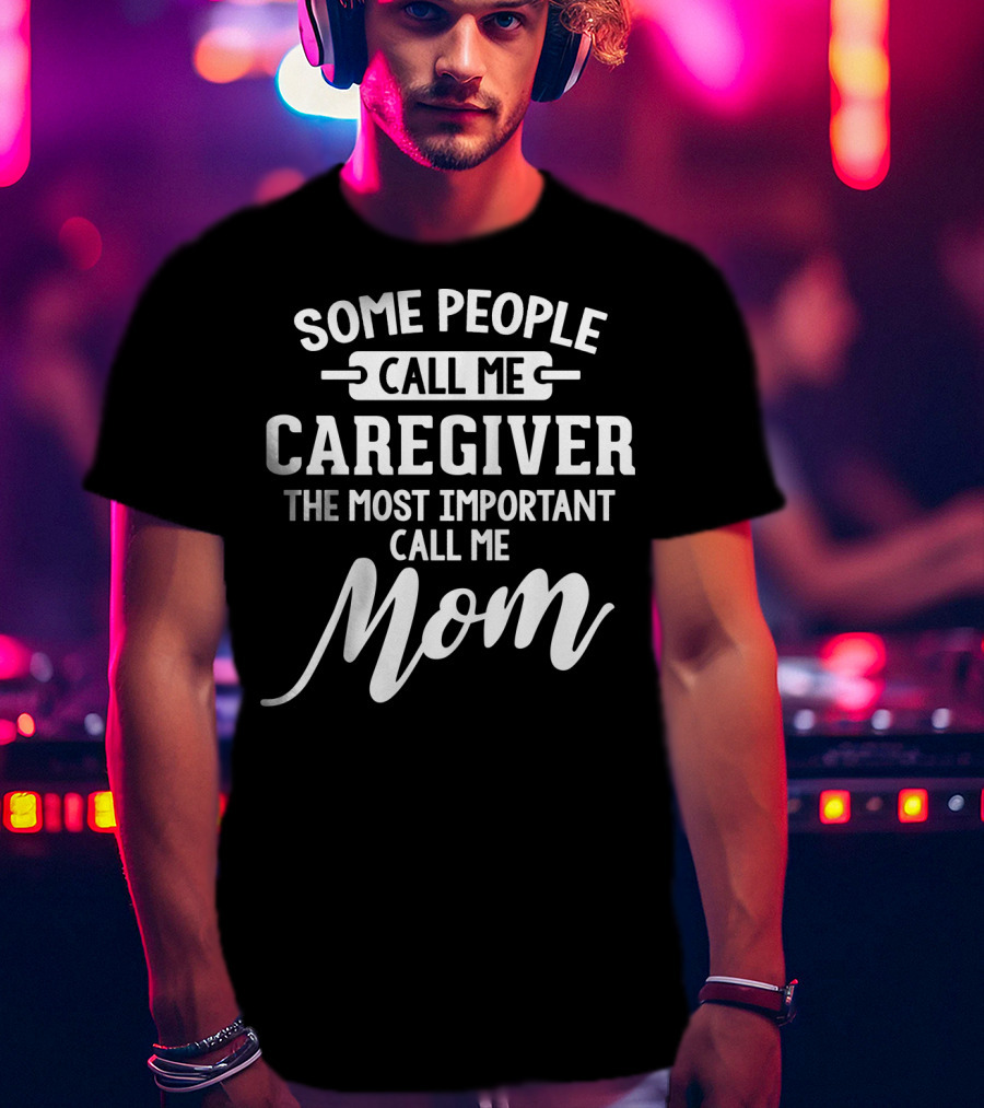 Some People Call ME Caregiver The Most Important Call ME Mom T-Shirt