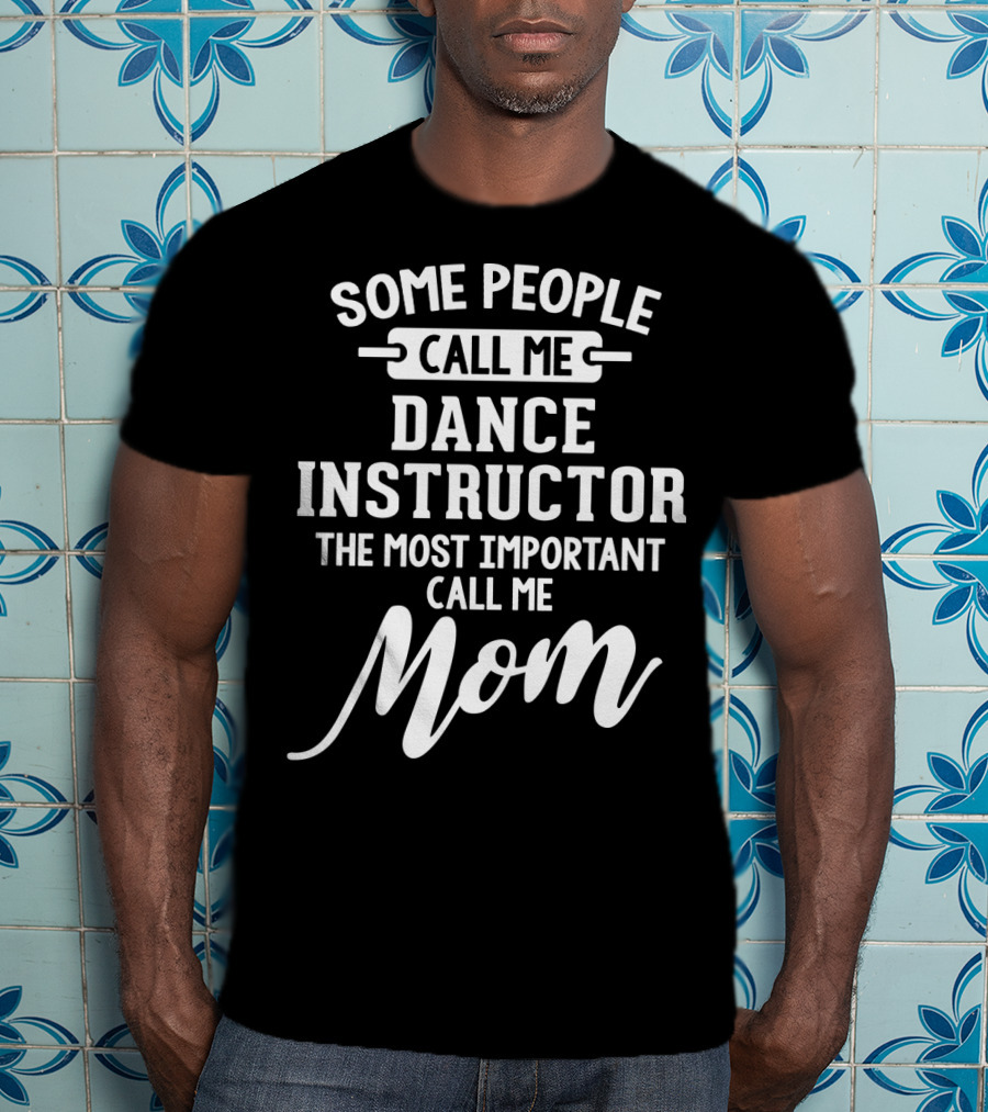 Some People Call Me Dance Instructor The Most Important Call Me Mom T-Shirt