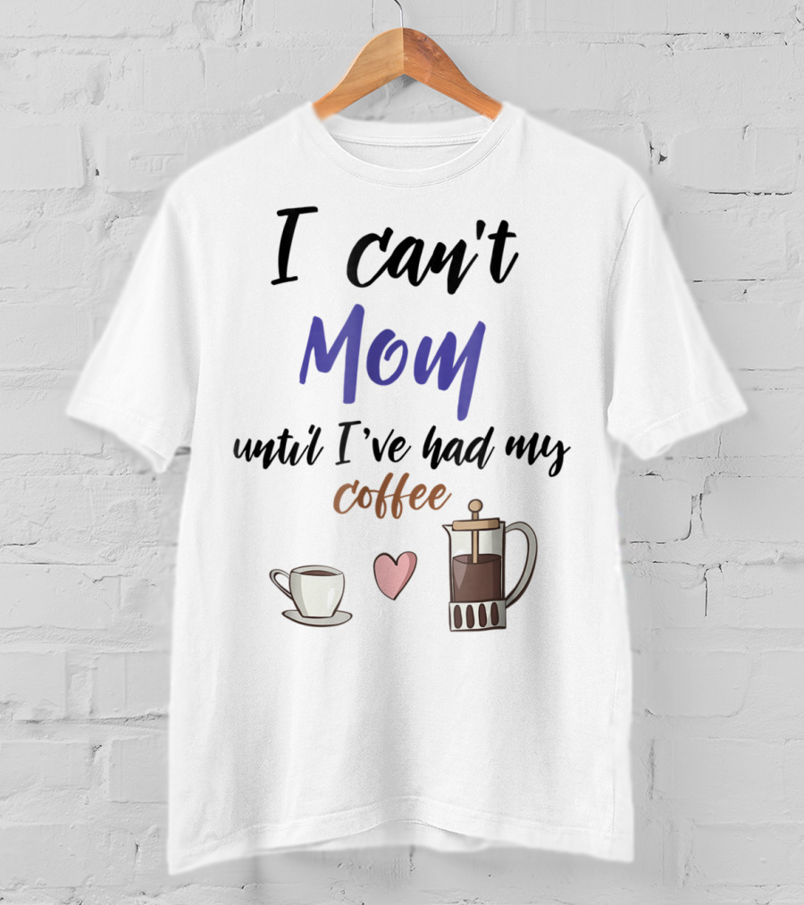 I Can't Mom Until I've Had My Coffee Mothers Day Cup Heart Coffeepot T-Shirt