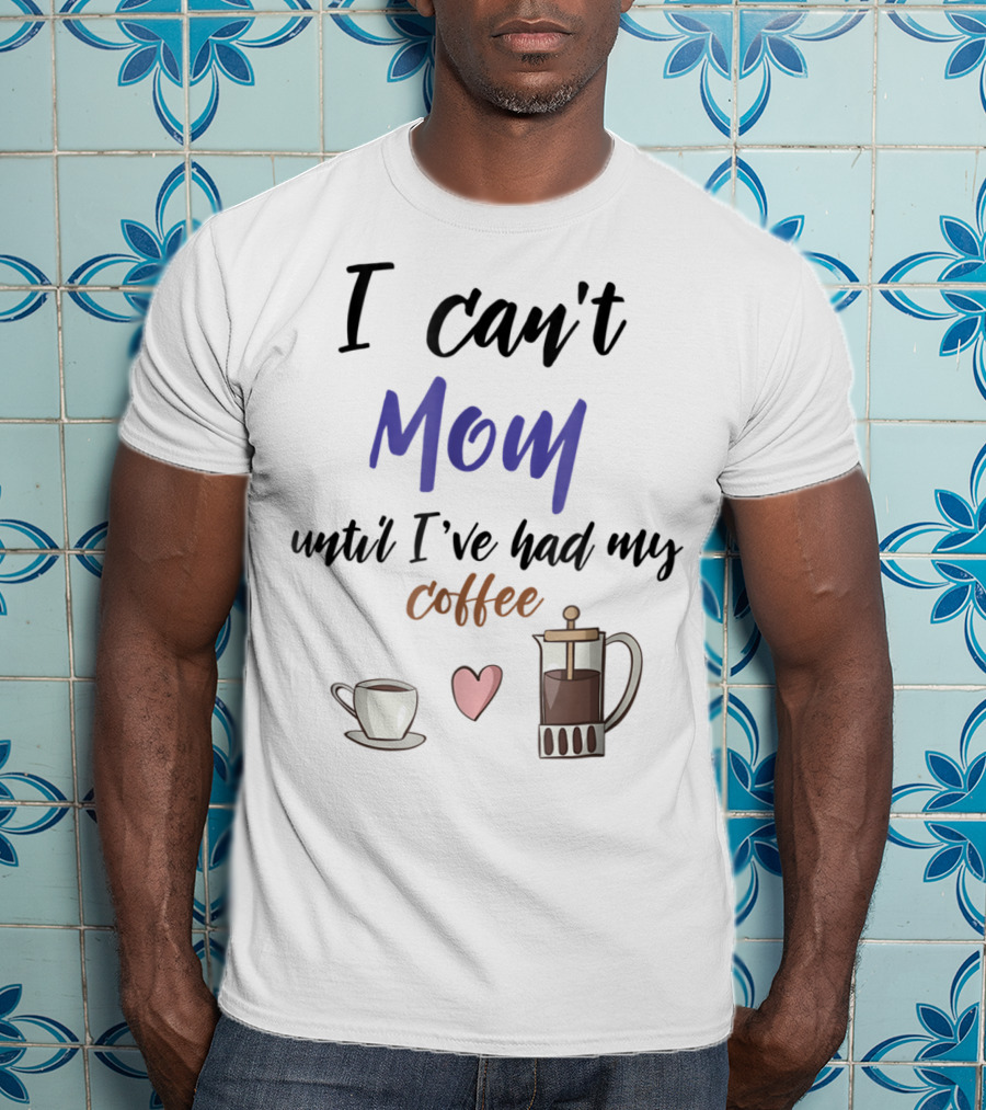 I Can't Mom Until I've Had My Coffee Mothers Day Cup Heart Coffeepot T-Shirt