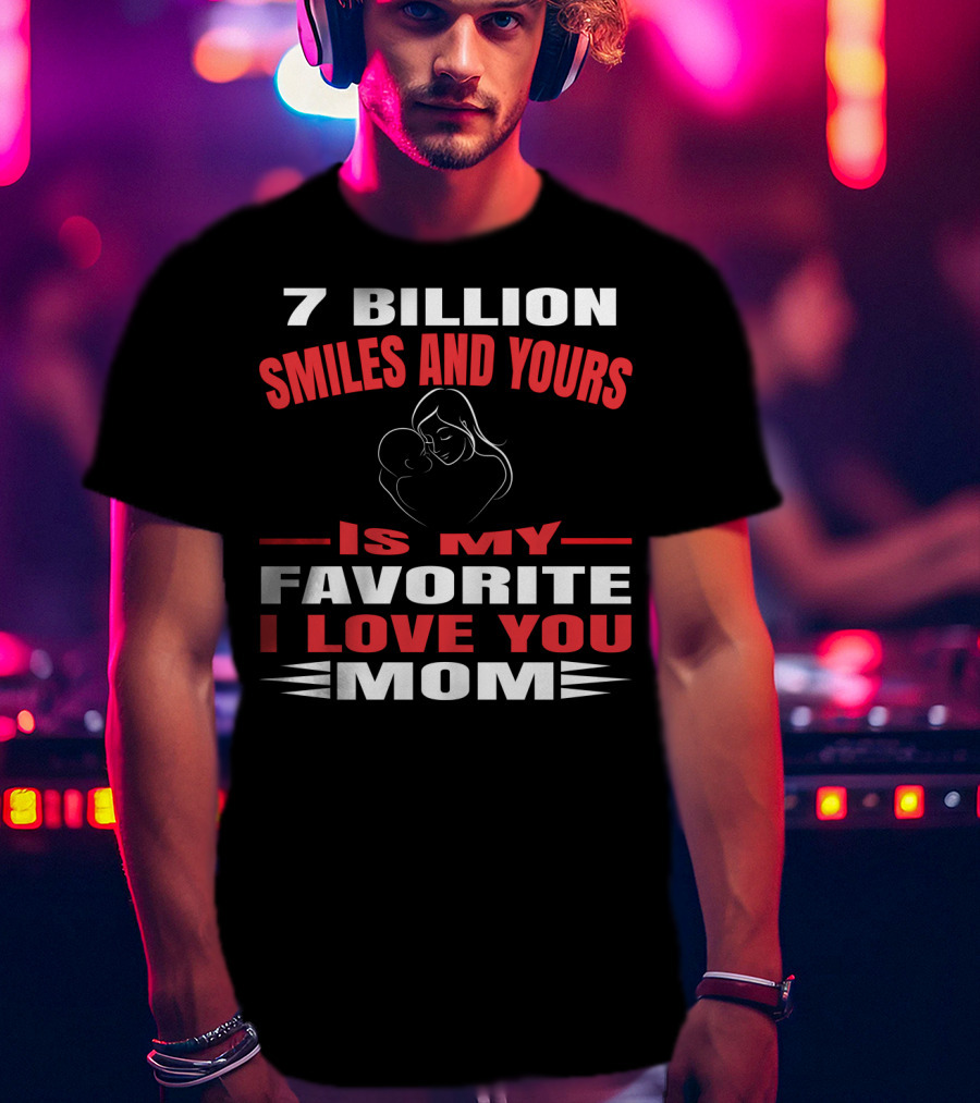 7 Billion Smiles And Yours Is My Favorite I Love You Mom T-Shirt