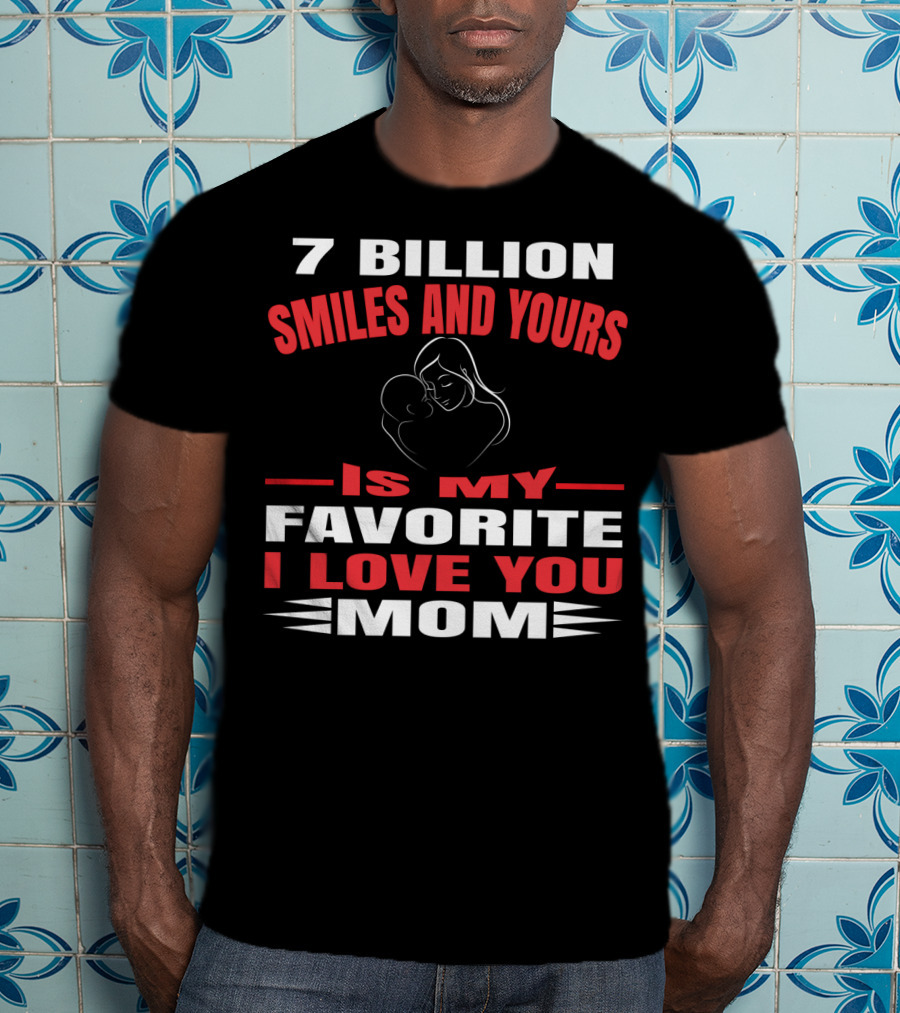 7 Billion Smiles And Yours Is My Favorite I Love You Mom T-Shirt