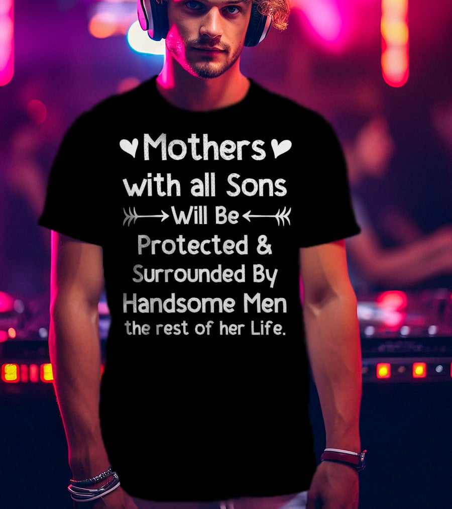 Mothers With All Sons Will Be Protected And Surrounded By Handsome Men The Rest Of Her Life T-Shirt
