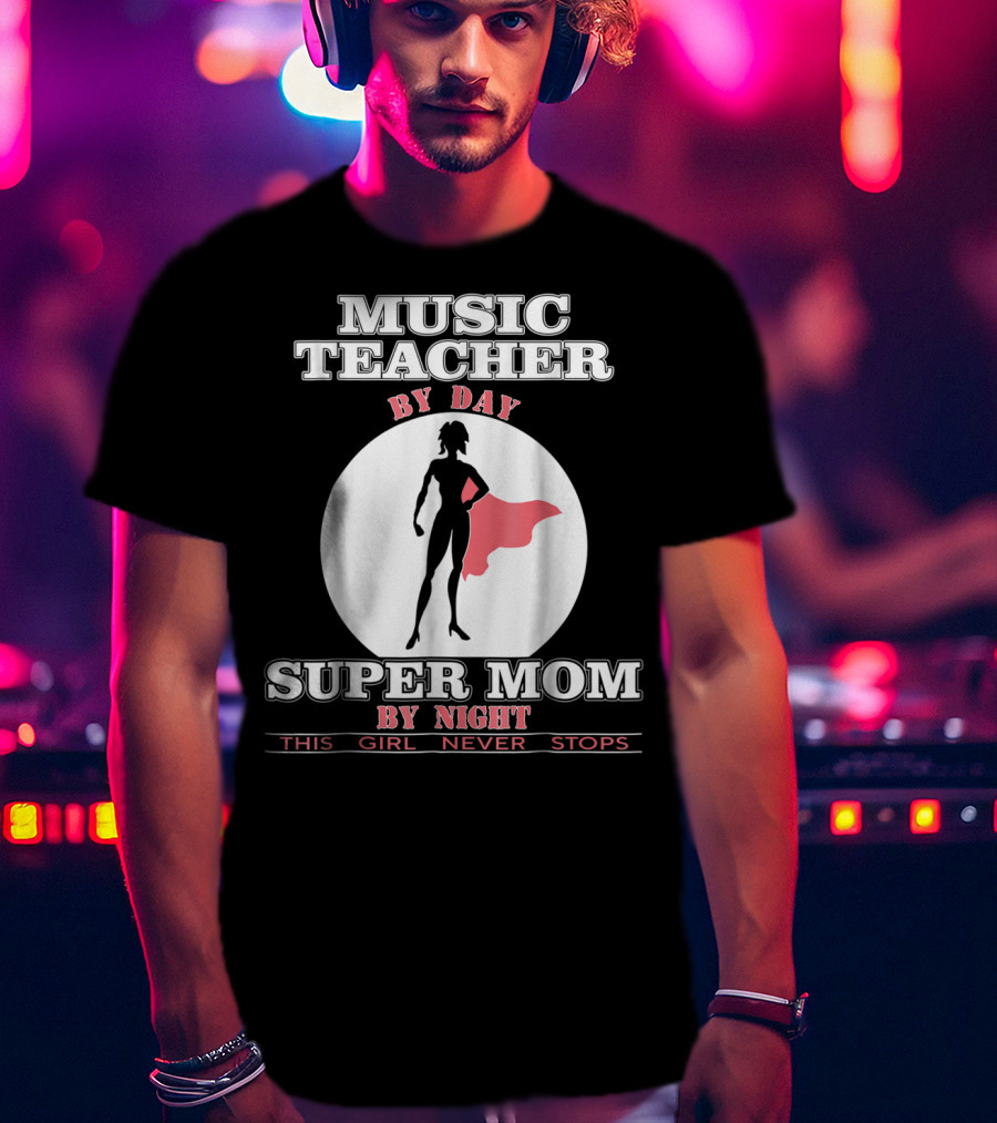 Music Teacher By Day Super Mom By Night This Girl Never Stops T-Shirt