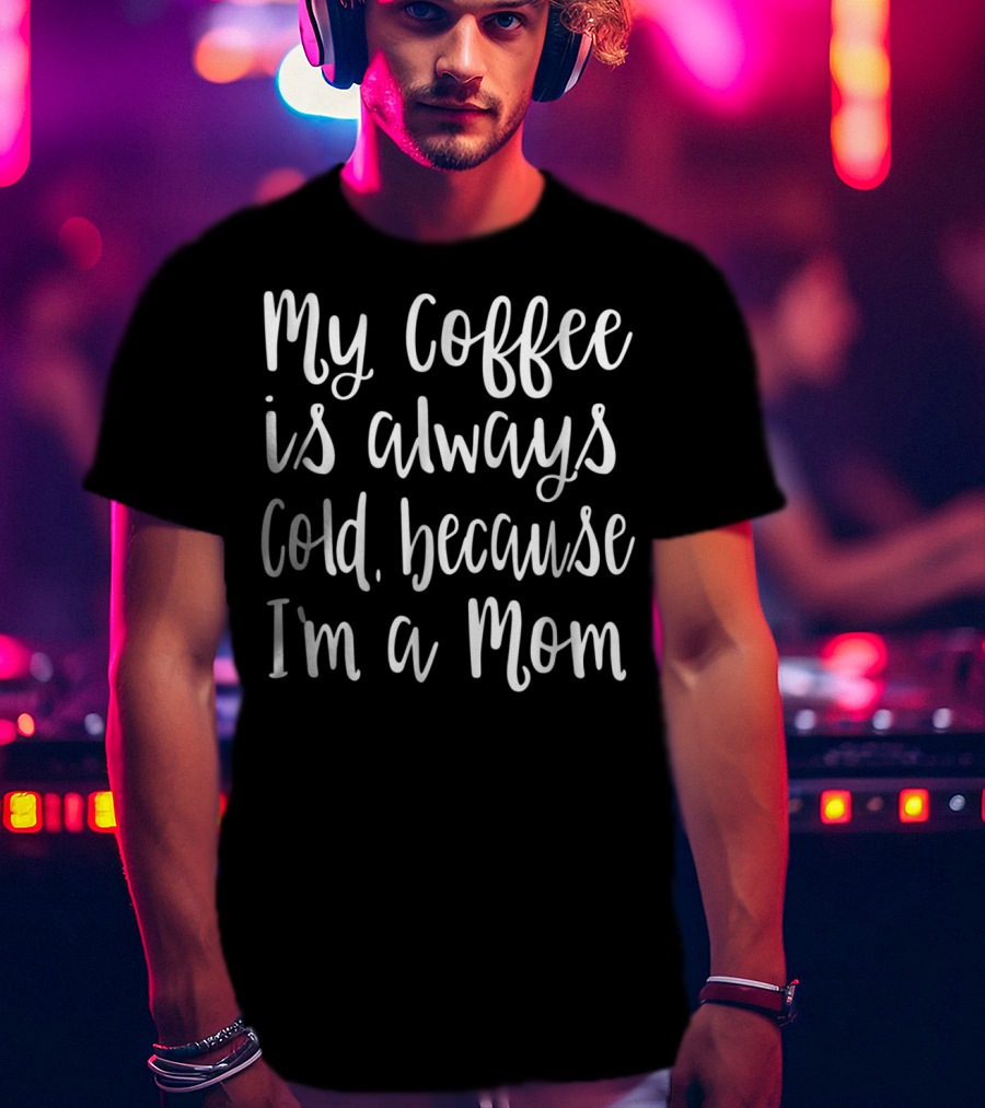 My Coffee Is Always Cold Because I'm A Mom T-Shirt
