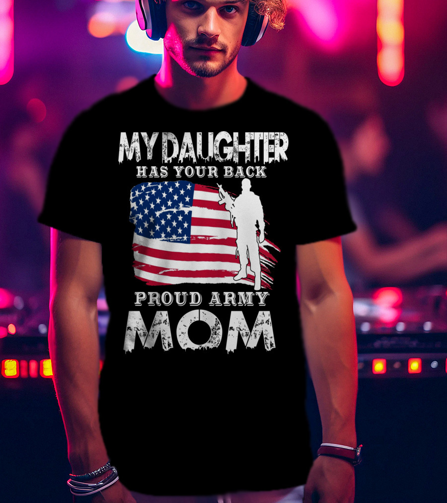 My Daughter Has Your Back Proud Army Mom American Flag Soldier T-Shirt