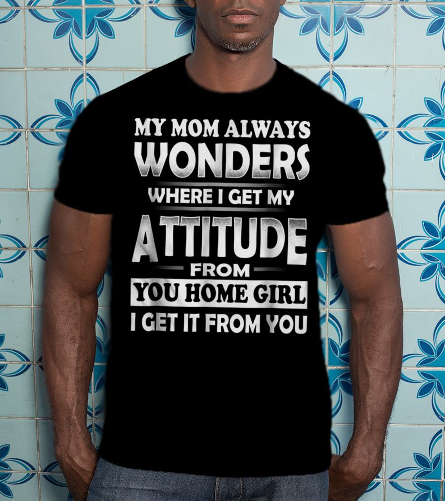 My Mom Always Wonders Where I Get My Attitude From You Homegirl I Get It From You T-Shirt