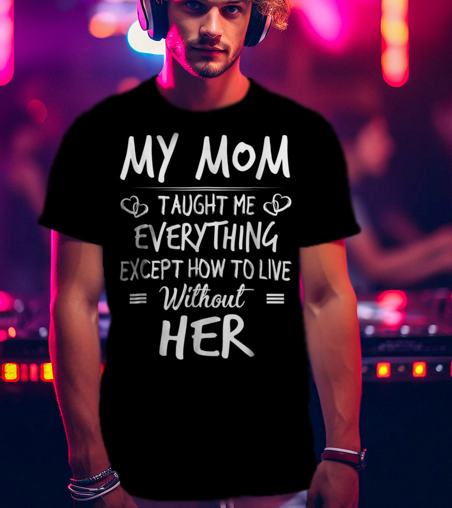 MY MOM Taught Me Everything Except How To Live Without Her T-Shirt