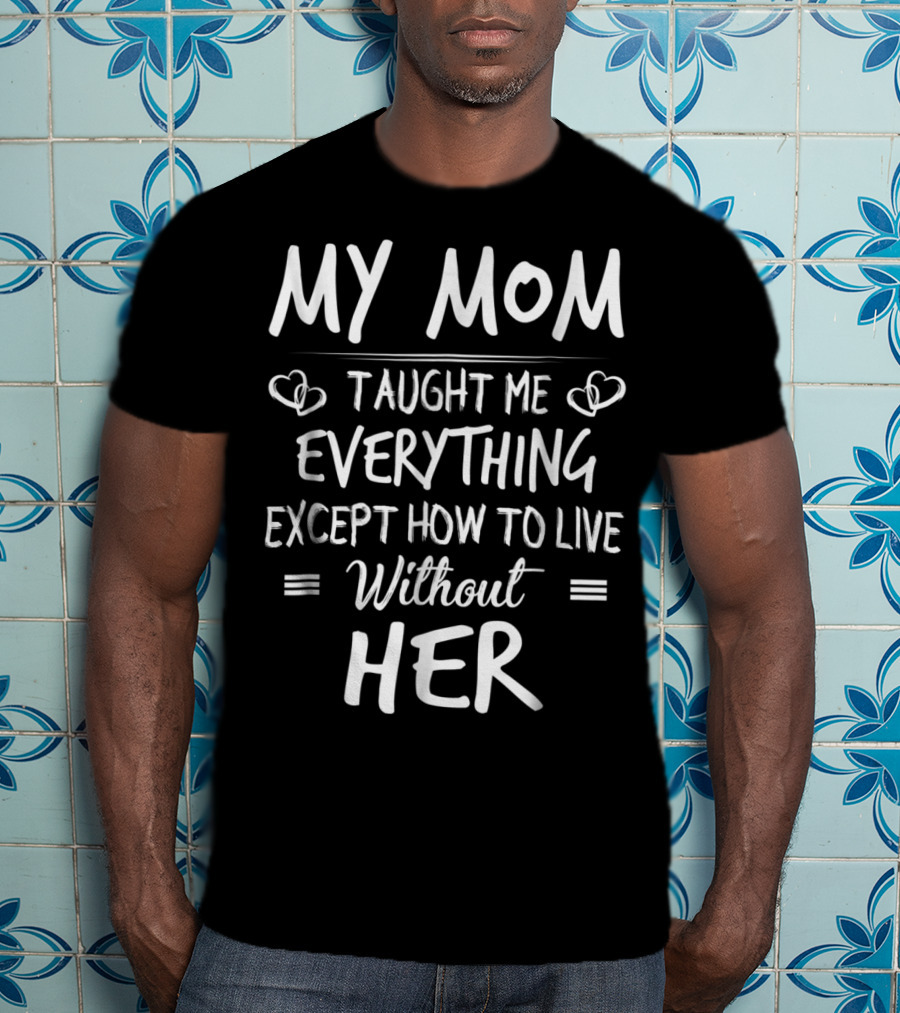 MY MOM Taught Me Everything Except How To Live Without Her T-Shirt