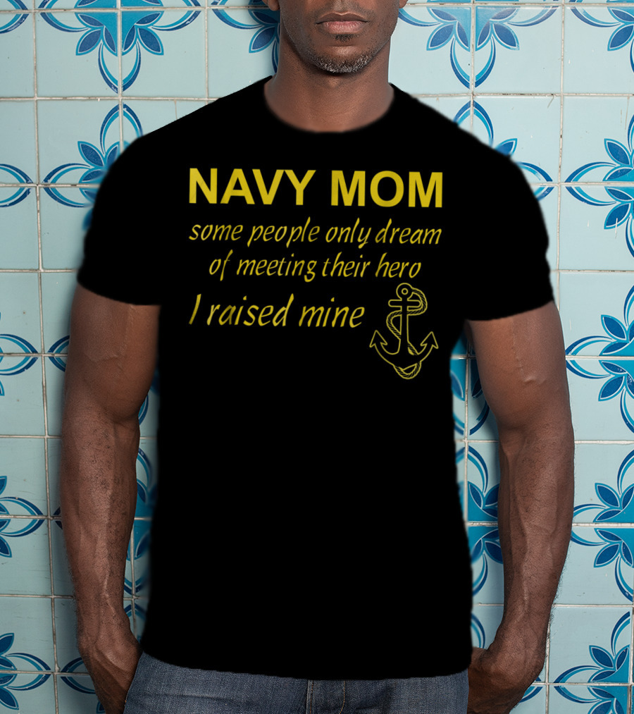 Navy Mom Some People Only Dream Of Meeting Their Hero I Raised Mine Anchor T-Shirt