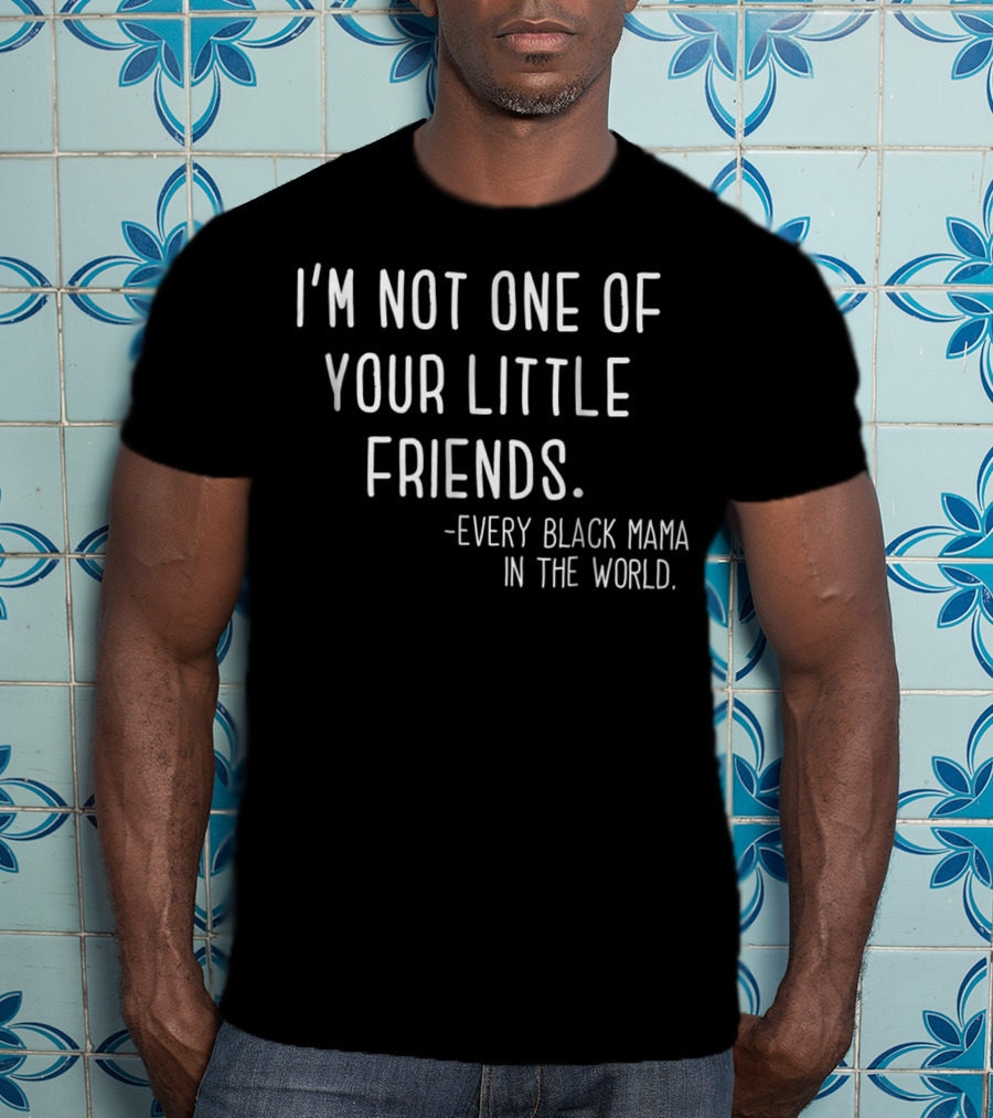 I'm Not One Of Your Little Friends Every Black Mama In The World T-Shirt