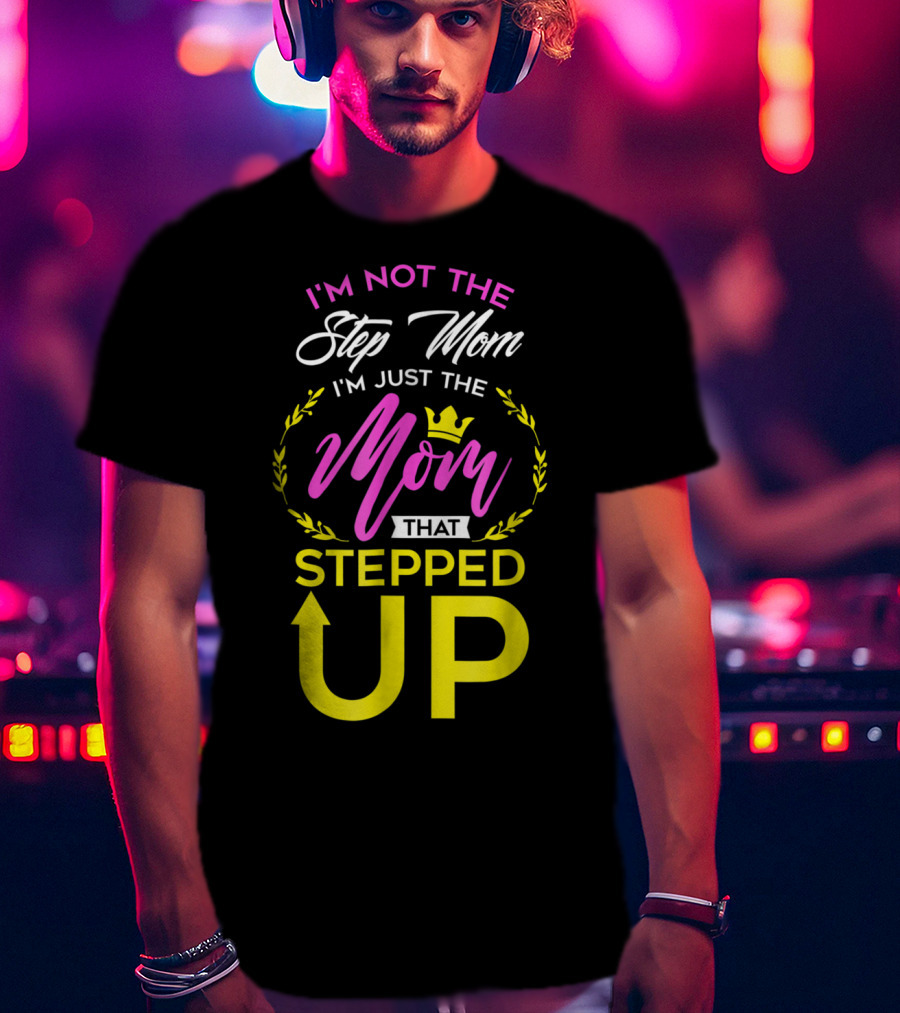 I'm Not The Step Mom I'm Just The Mom That Stepped Up T-Shirt