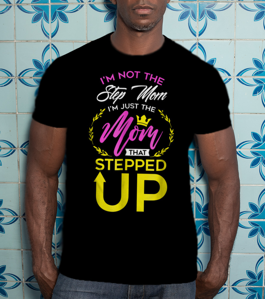 I'm Not The Step Mom I'm Just The Mom That Stepped Up T-Shirt