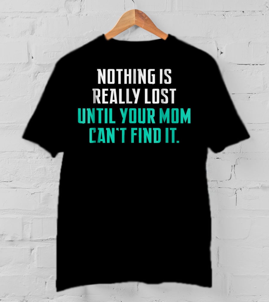 Nothing Is Really Lost Until Your Mom Can't Find It T-Shirt