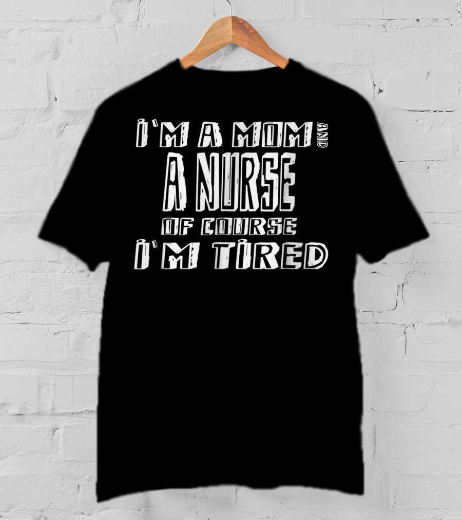 I'm A Mom And A Nurse Of Course I'm Tired T-Shirt