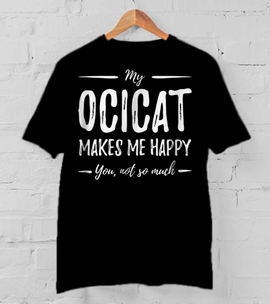 My Ocicat Makes Me Happy You Not So Much Ocicat Cat Mom Funny Cat Lover T-Shirt
