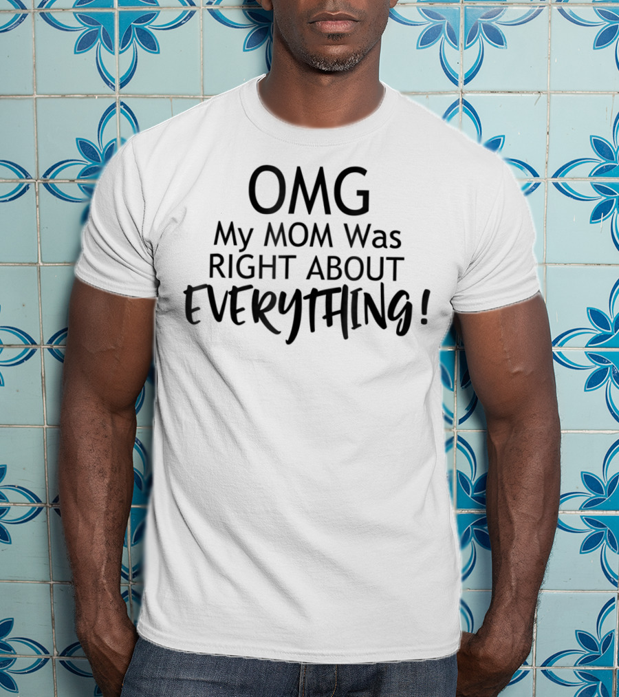 OMG My MOM Was RIGHT ABOUT EVERYTHING T-Shirt