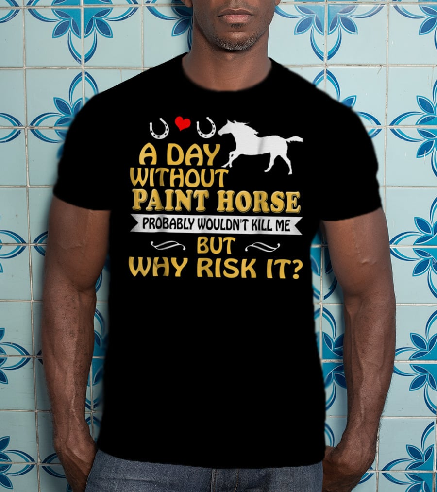 A Day Without Paint Horse Probably Wouldn't Kill Me But Why Risk It T-Shirt