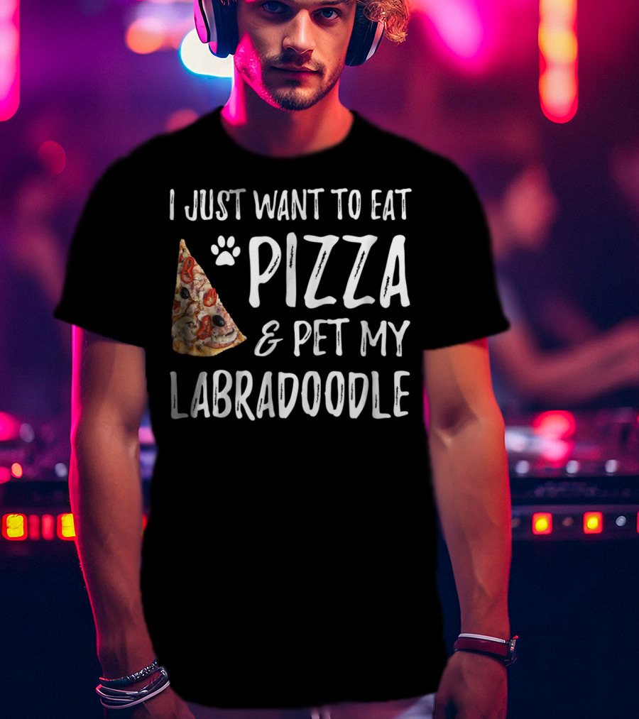 I Just Want To Eat Pizza And Pet My Labradoodle Dog Mom Dad T-Shirt