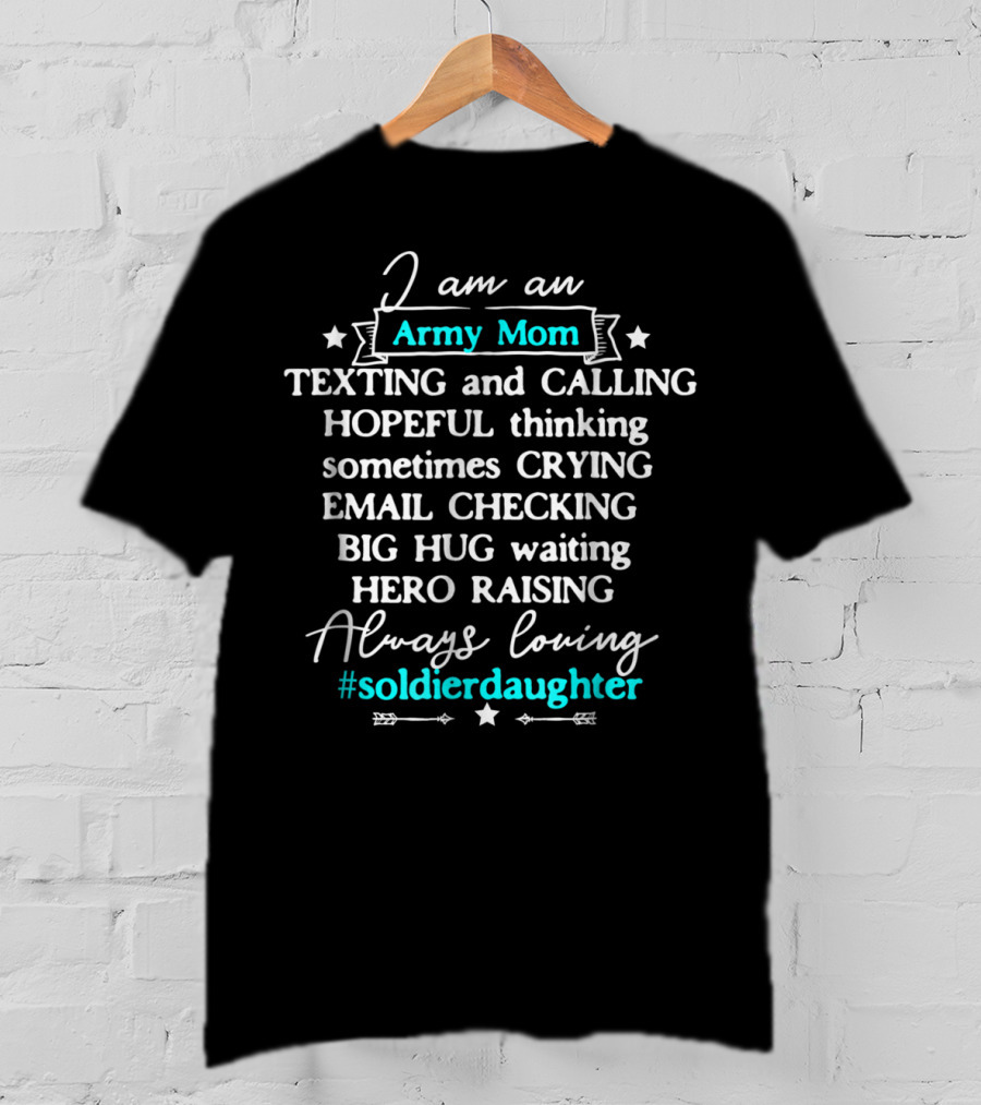 I Am An Army Mom Texting Calling Hero Raising Always Loving Soldier Daughter T-Shirt