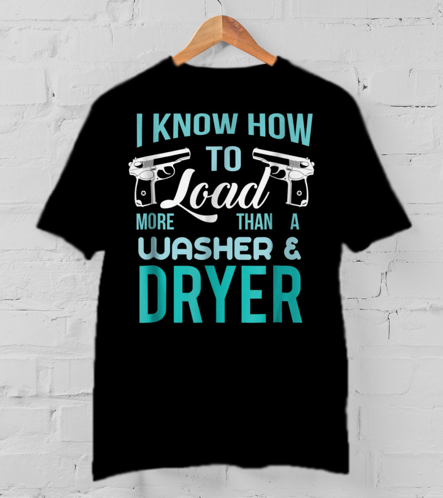I Know How To Load More Than A Washer And Dryer With Guns T-Shirt