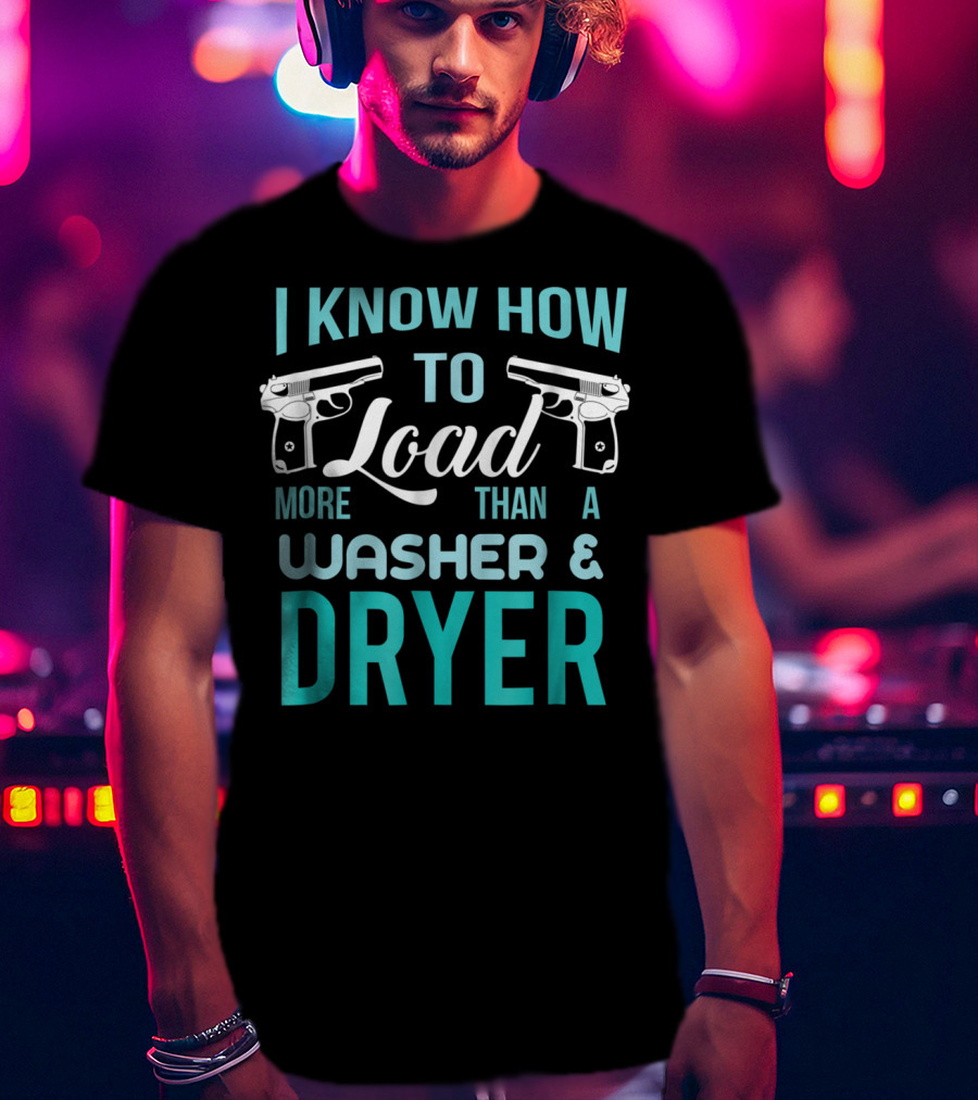 I Know How To Load More Than A Washer And Dryer With Guns T-Shirt