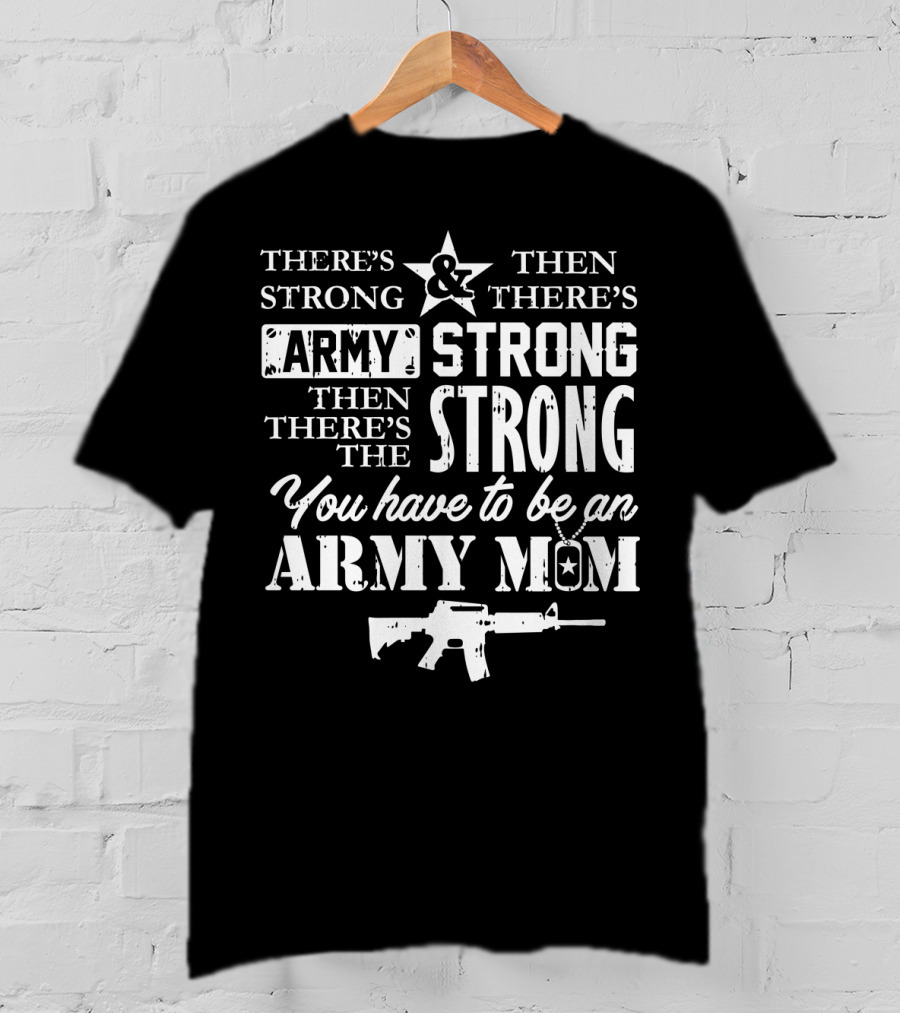 There's Strong And Then There's Army Strong Then There's The Strong You Have To Be An Army Mom T-Shirt