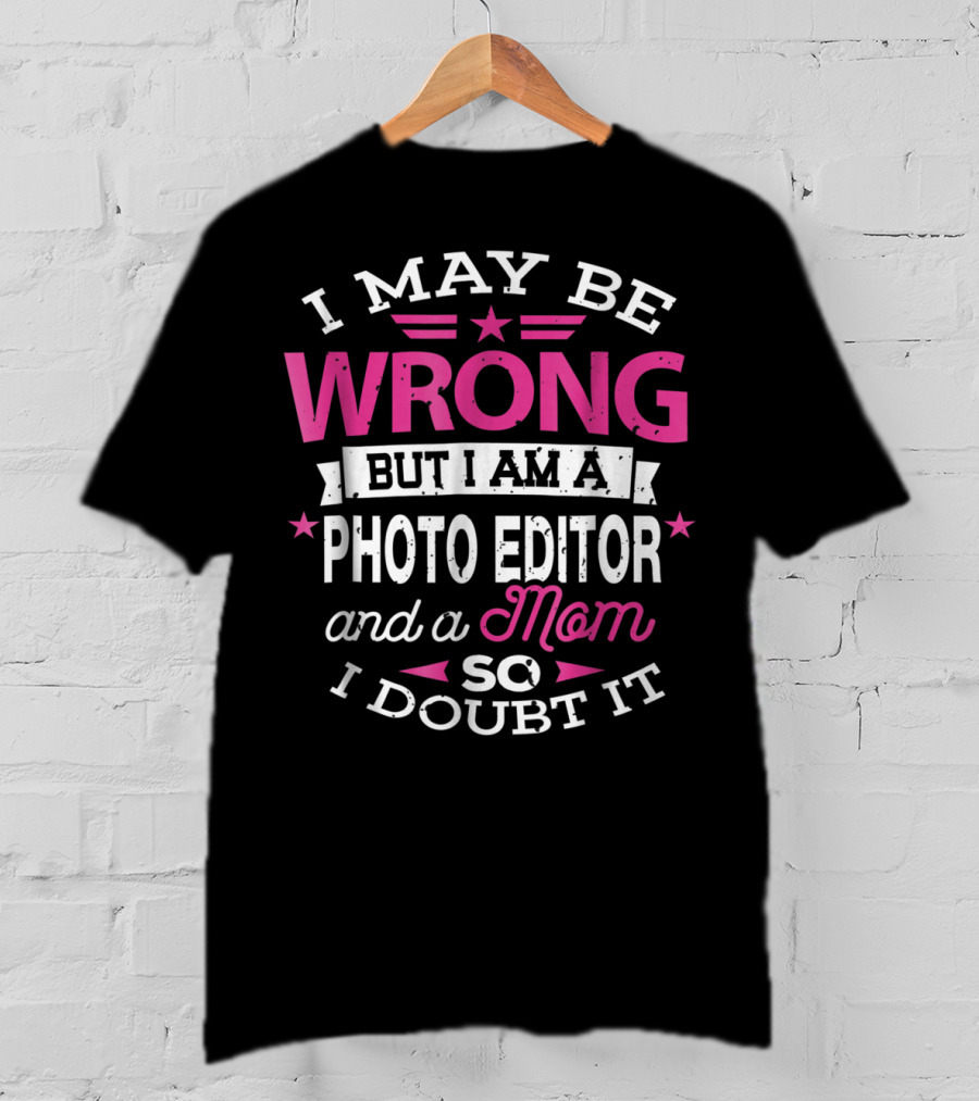 I May Be Wrong But I Am A Photo Editor And A Mom So I Doubt It T-Shirt