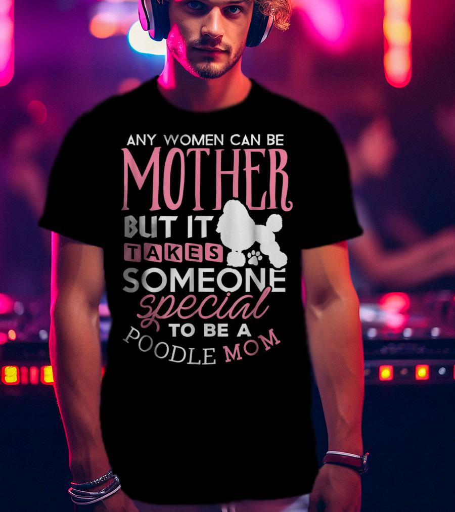 Any Women Can Be Mother But It Takes Someone Special To Be A Poodle Mom T-Shirt
