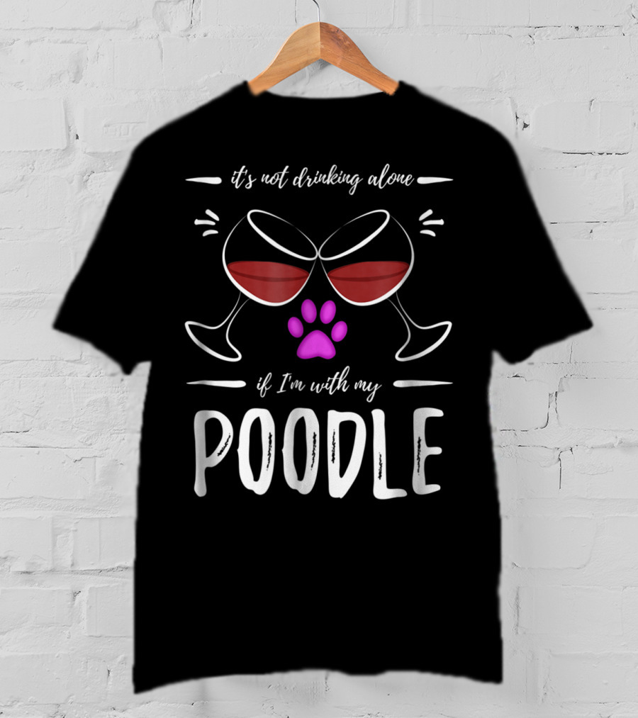 It's Not Drinking Alone If I'm With My Poodle Wine Lover Dog Mom T-Shirt