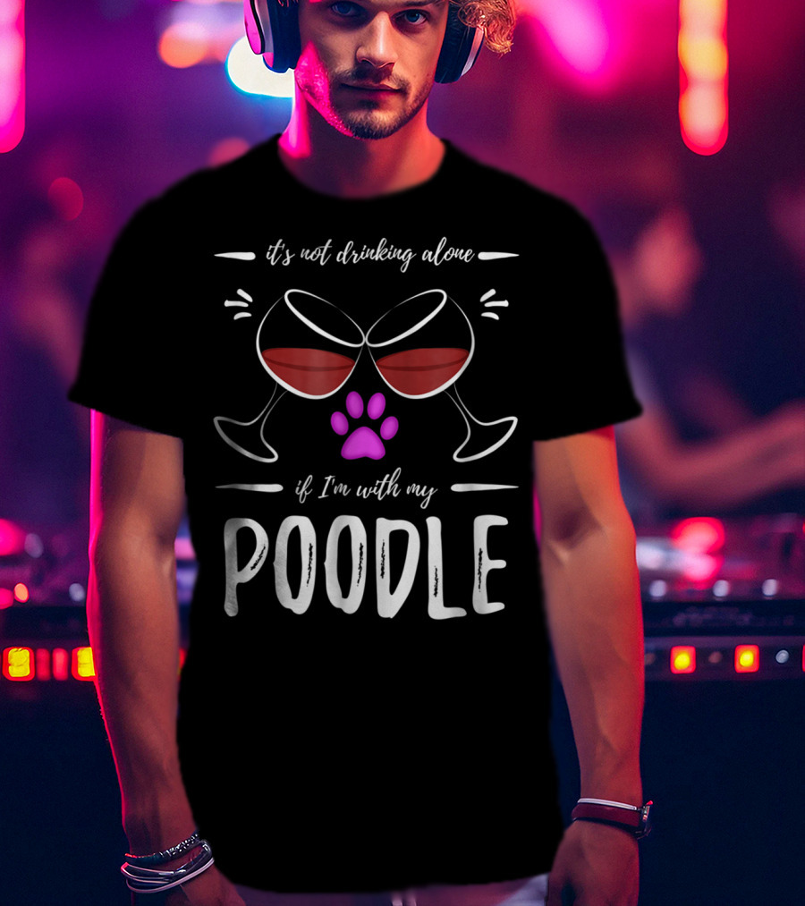 It's Not Drinking Alone If I'm With My Poodle Wine Lover Dog Mom T-Shirt