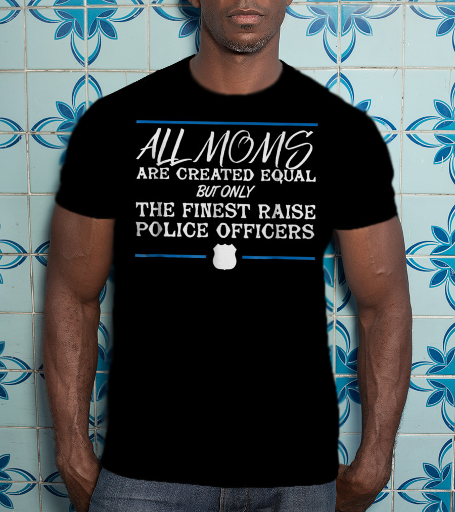Police Mom All Moms Are Created Equal But Only The Finest Raise Police Officers Thin Blue Line Law Enforcement T-Shirt