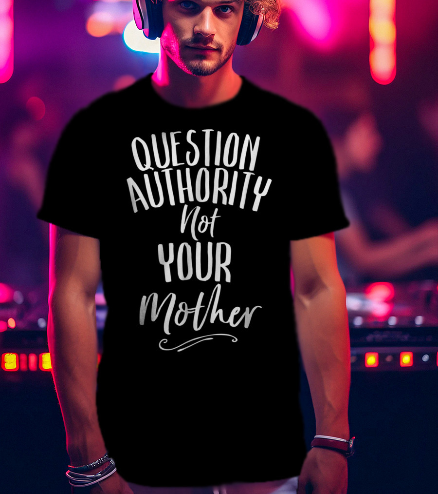 Question Authority Not Your Mother T-Shirt