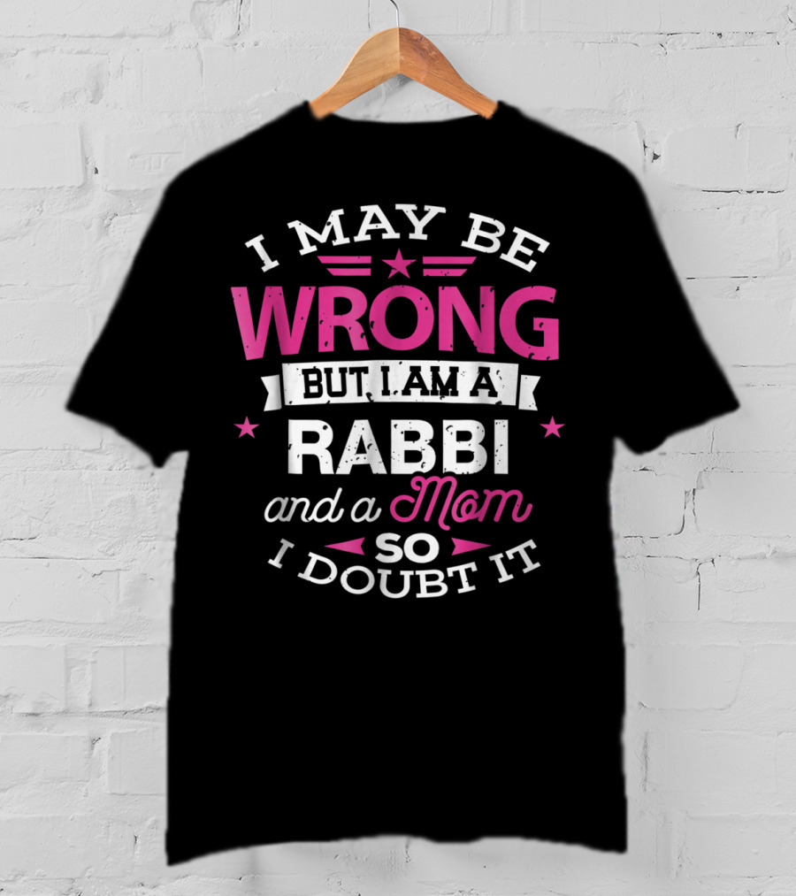 I May Be Wrong But I Am A Rabbi And A Mom So I Doubt It T-Shirt
