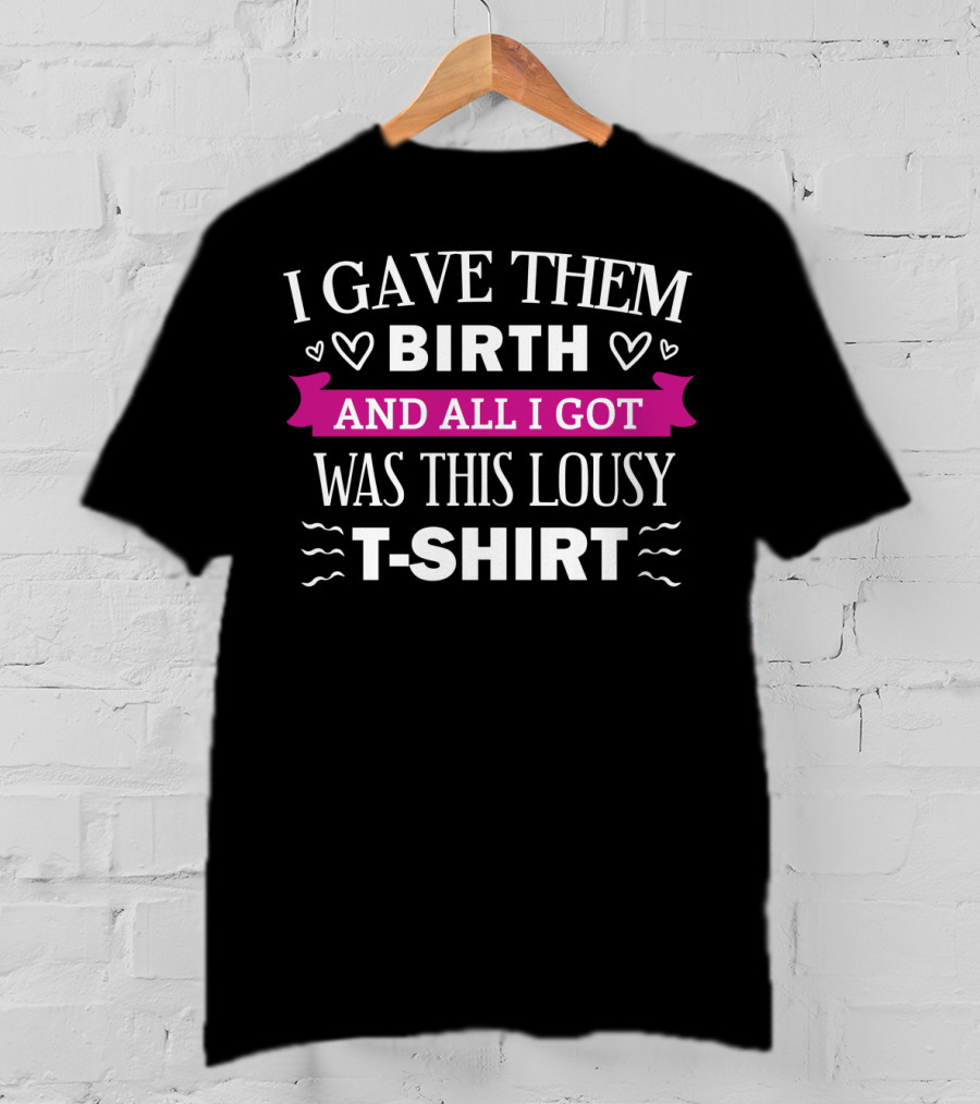 I Gave Them Birth And All I Got Was This Lousy T-Shirt