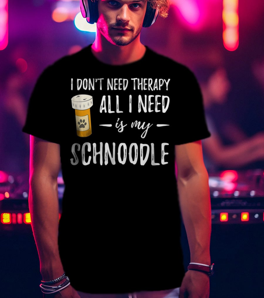 I Don't Need Therapy All I Need Is My Schnoodle T-Shirt