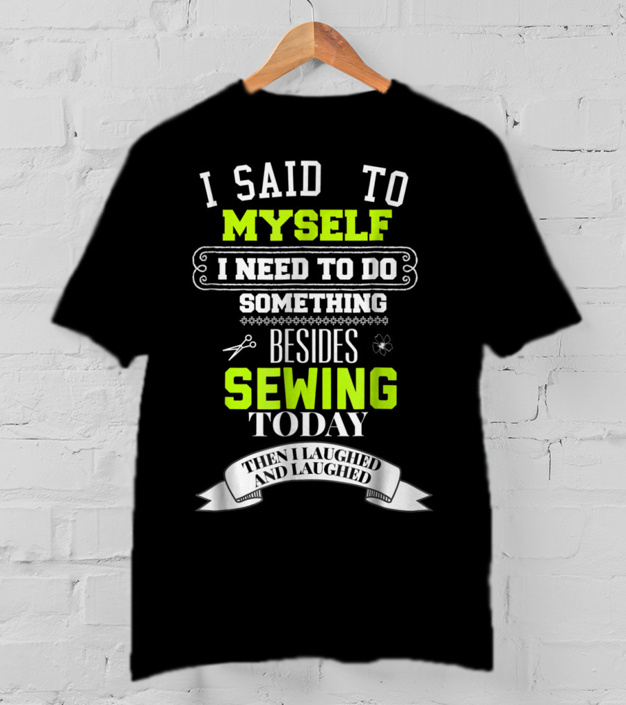 I Said To Myself I Need To Do Something Besides Sewing Today Then I Laughed And Laughed T-Shirt