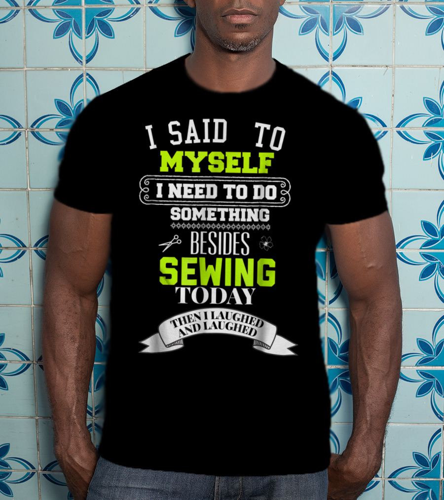 I Said To Myself I Need To Do Something Besides Sewing Today Then I Laughed And Laughed T-Shirt