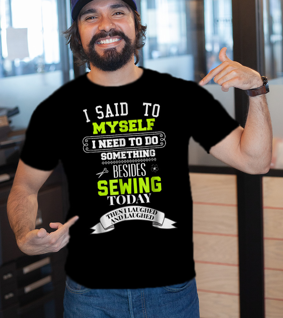 I Said To Myself I Need To Do Something Besides Sewing Today Then I Laughed And Laughed T-Shirt