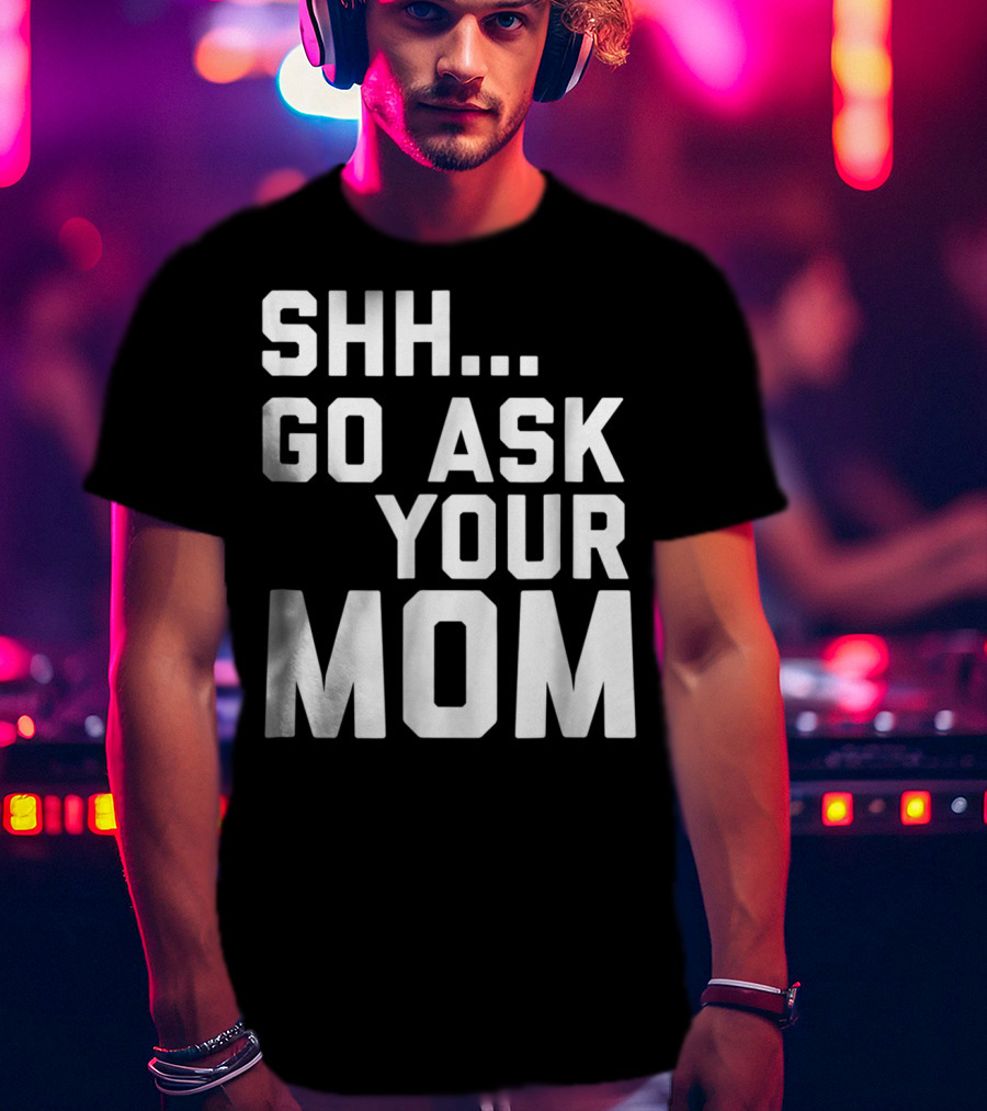 Shh Go Ask Your Mom T-Shirt