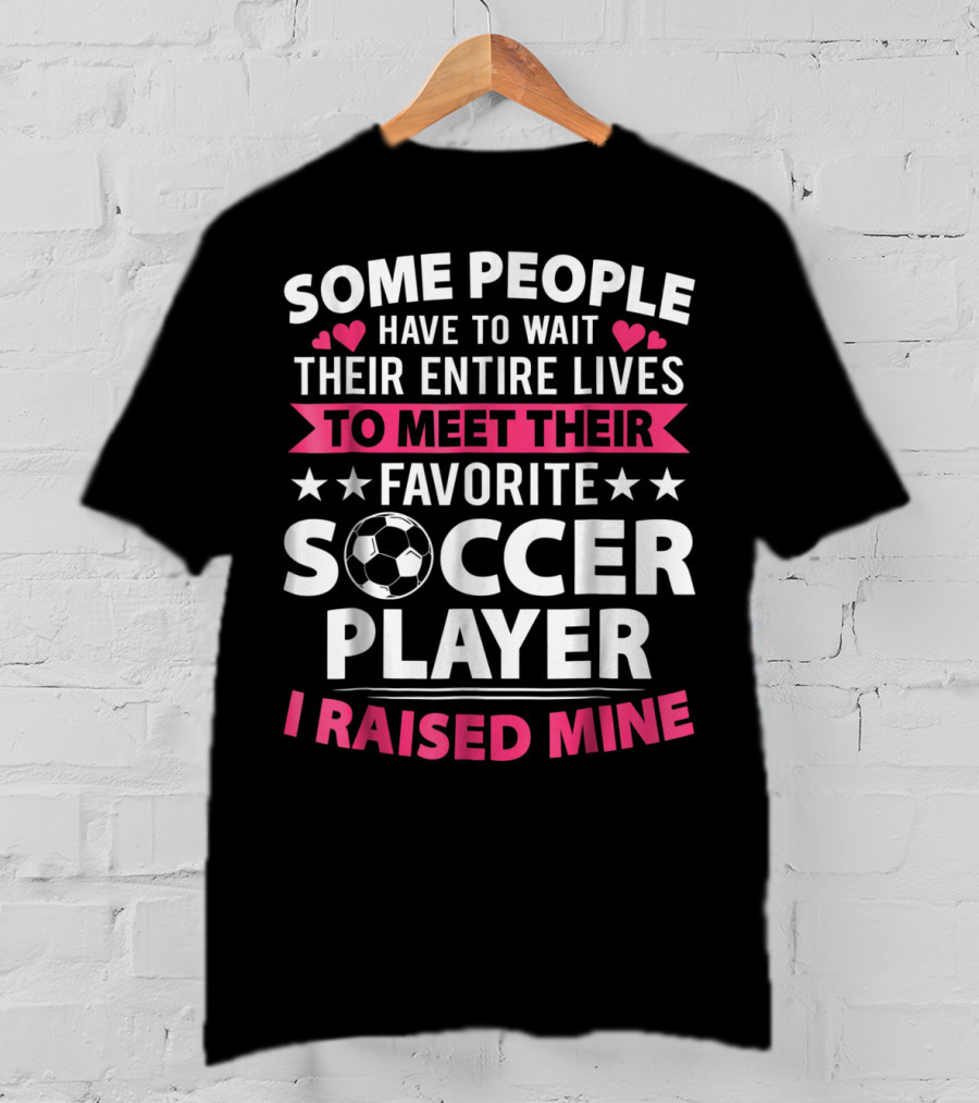 Some People Have To Wait Their Entire Lives To Meet Their Favorite Soccer Player I Raised Mine Soccer Mom Lover T-Shirt